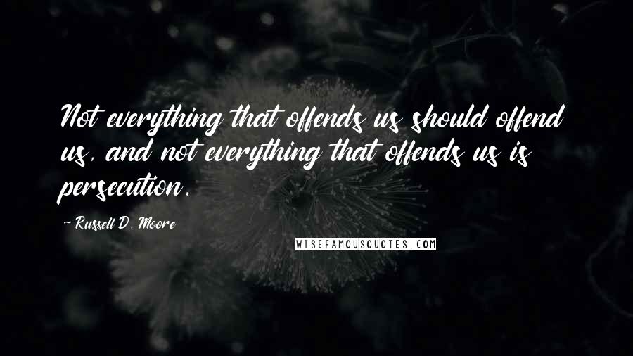 Russell D. Moore Quotes: Not everything that offends us should offend us, and not everything that offends us is persecution.