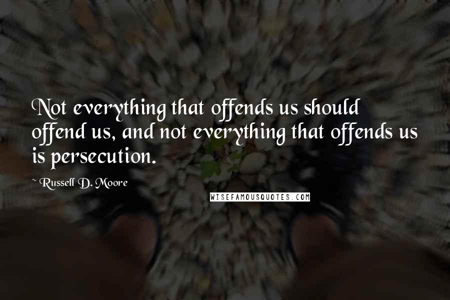 Russell D. Moore Quotes: Not everything that offends us should offend us, and not everything that offends us is persecution.