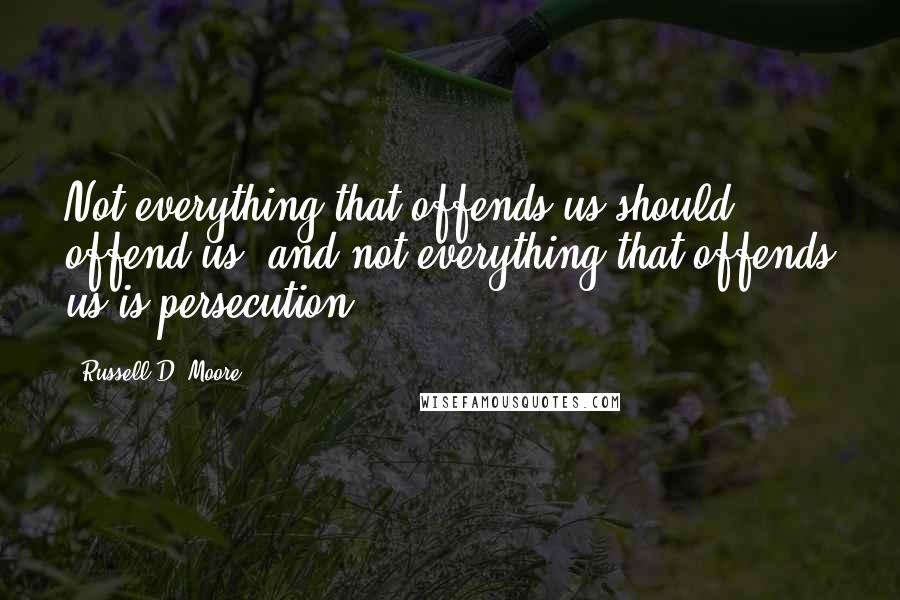 Russell D. Moore Quotes: Not everything that offends us should offend us, and not everything that offends us is persecution.