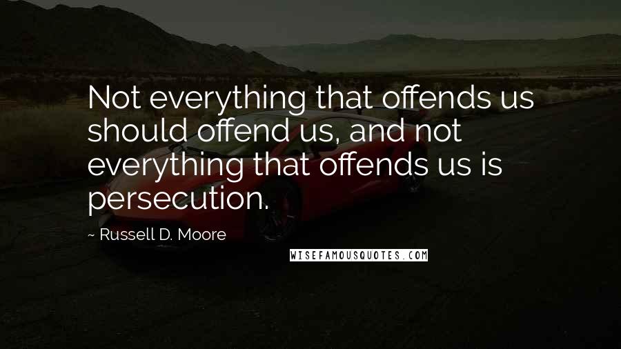 Russell D. Moore Quotes: Not everything that offends us should offend us, and not everything that offends us is persecution.