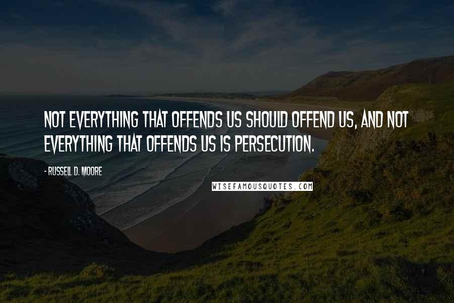 Russell D. Moore Quotes: Not everything that offends us should offend us, and not everything that offends us is persecution.