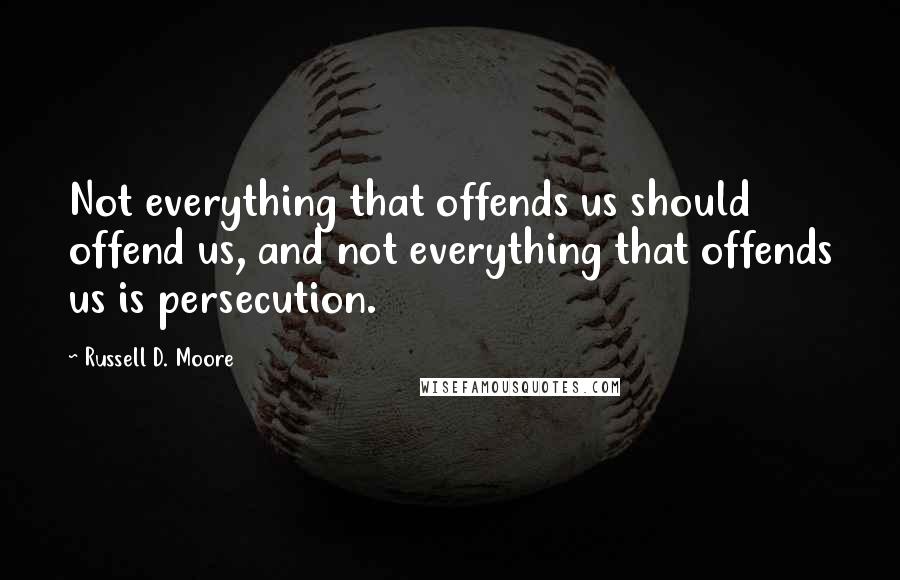 Russell D. Moore Quotes: Not everything that offends us should offend us, and not everything that offends us is persecution.