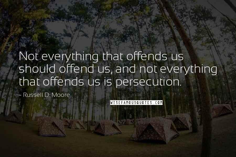 Russell D. Moore Quotes: Not everything that offends us should offend us, and not everything that offends us is persecution.
