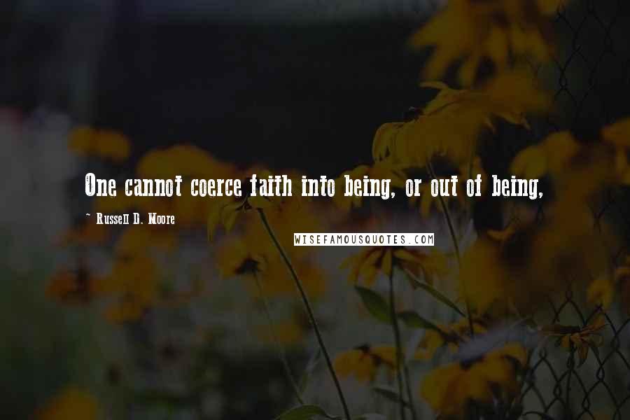 Russell D. Moore Quotes: One cannot coerce faith into being, or out of being,