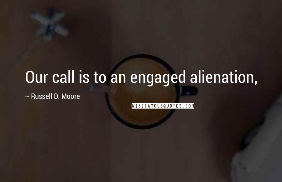 Russell D. Moore Quotes: Our call is to an engaged alienation,