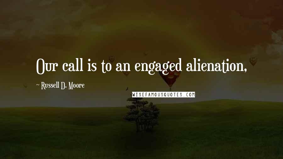 Russell D. Moore Quotes: Our call is to an engaged alienation,