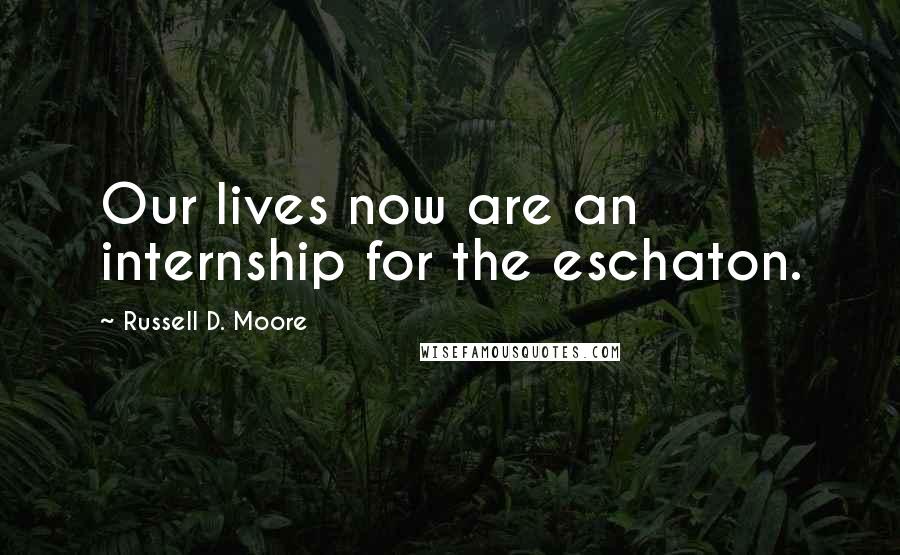 Russell D. Moore Quotes: Our lives now are an internship for the eschaton.