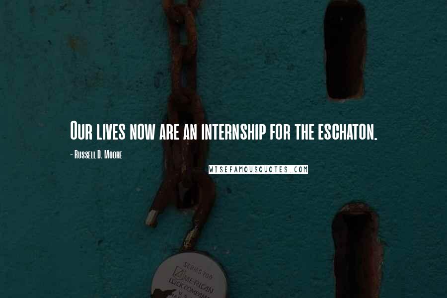 Russell D. Moore Quotes: Our lives now are an internship for the eschaton.