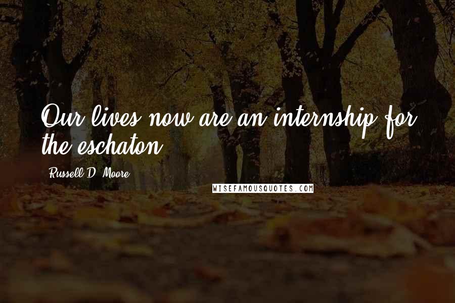 Russell D. Moore Quotes: Our lives now are an internship for the eschaton.