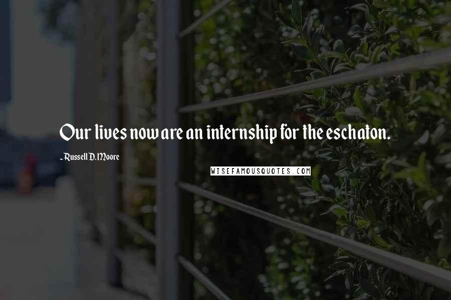 Russell D. Moore Quotes: Our lives now are an internship for the eschaton.