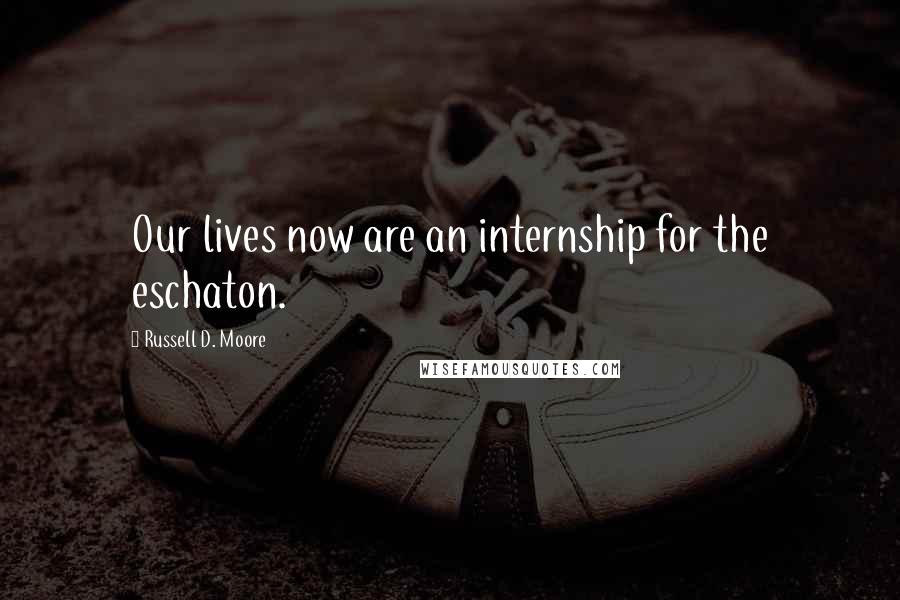 Russell D. Moore Quotes: Our lives now are an internship for the eschaton.