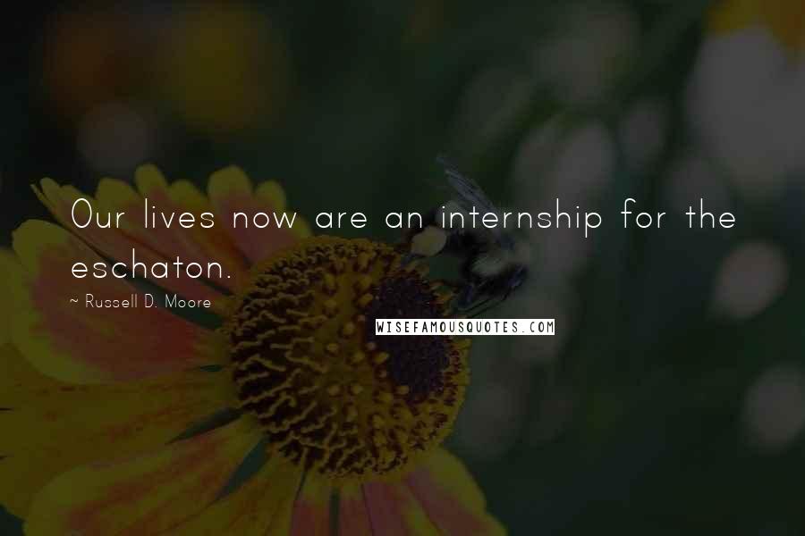 Russell D. Moore Quotes: Our lives now are an internship for the eschaton.