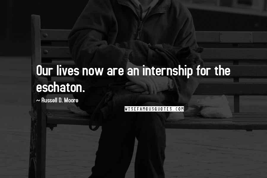 Russell D. Moore Quotes: Our lives now are an internship for the eschaton.