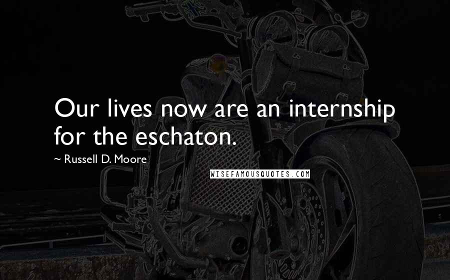 Russell D. Moore Quotes: Our lives now are an internship for the eschaton.