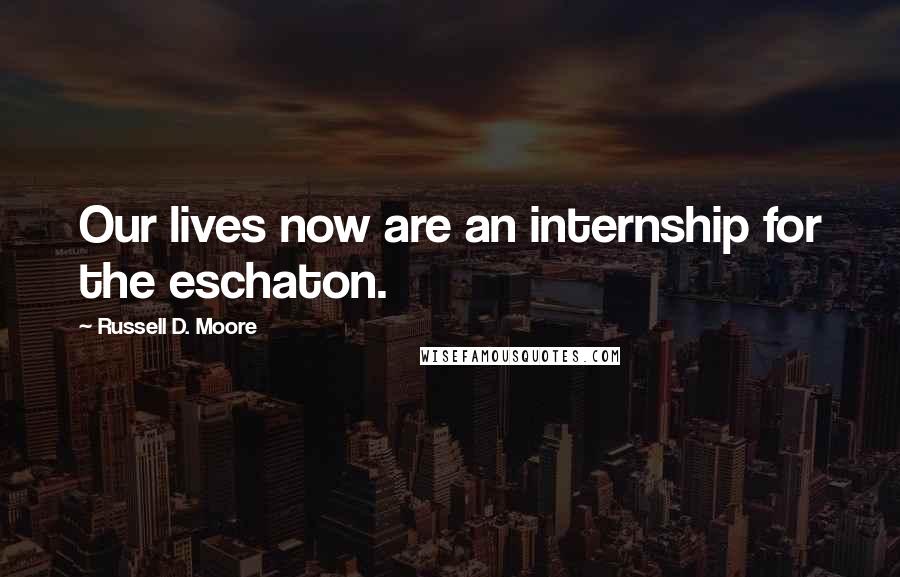 Russell D. Moore Quotes: Our lives now are an internship for the eschaton.