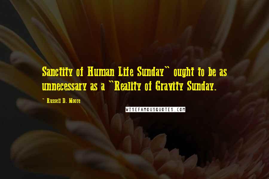 Russell D. Moore Quotes: Sanctity of Human Life Sunday" ought to be as unnecessary as a "Reality of Gravity Sunday.