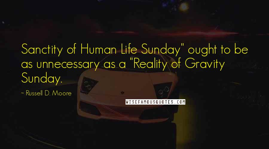 Russell D. Moore Quotes: Sanctity of Human Life Sunday" ought to be as unnecessary as a "Reality of Gravity Sunday.