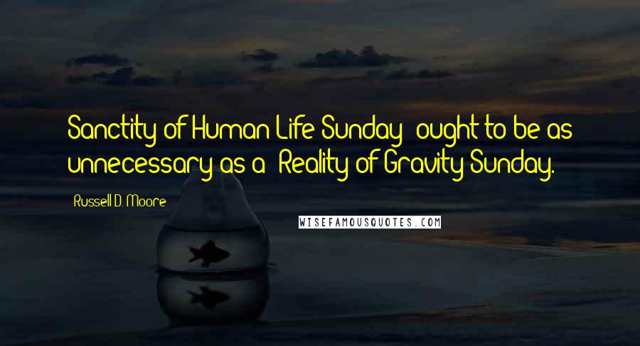 Russell D. Moore Quotes: Sanctity of Human Life Sunday" ought to be as unnecessary as a "Reality of Gravity Sunday.