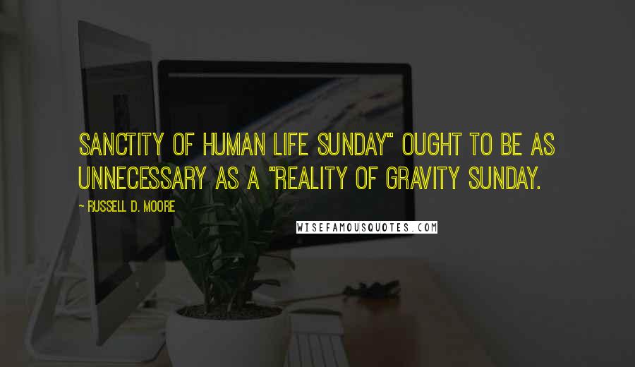 Russell D. Moore Quotes: Sanctity of Human Life Sunday" ought to be as unnecessary as a "Reality of Gravity Sunday.