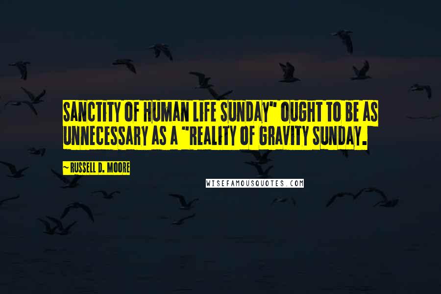 Russell D. Moore Quotes: Sanctity of Human Life Sunday" ought to be as unnecessary as a "Reality of Gravity Sunday.