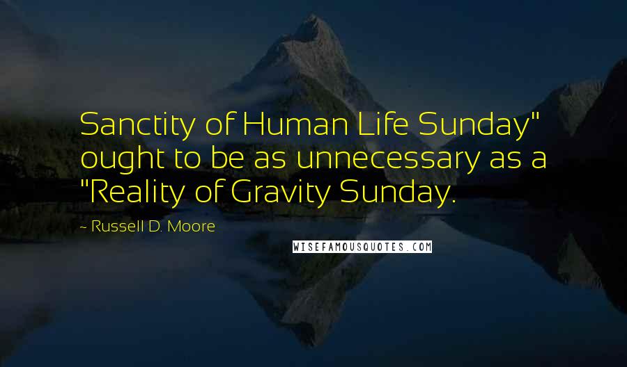 Russell D. Moore Quotes: Sanctity of Human Life Sunday" ought to be as unnecessary as a "Reality of Gravity Sunday.