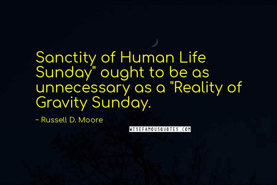 Russell D. Moore Quotes: Sanctity of Human Life Sunday" ought to be as unnecessary as a "Reality of Gravity Sunday.