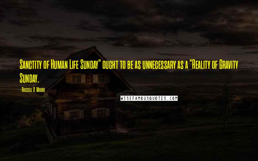 Russell D. Moore Quotes: Sanctity of Human Life Sunday" ought to be as unnecessary as a "Reality of Gravity Sunday.