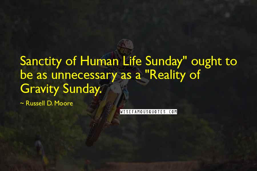 Russell D. Moore Quotes: Sanctity of Human Life Sunday" ought to be as unnecessary as a "Reality of Gravity Sunday.