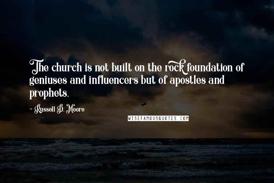 Russell D. Moore Quotes: The church is not built on the rock foundation of geniuses and influencers but of apostles and prophets.