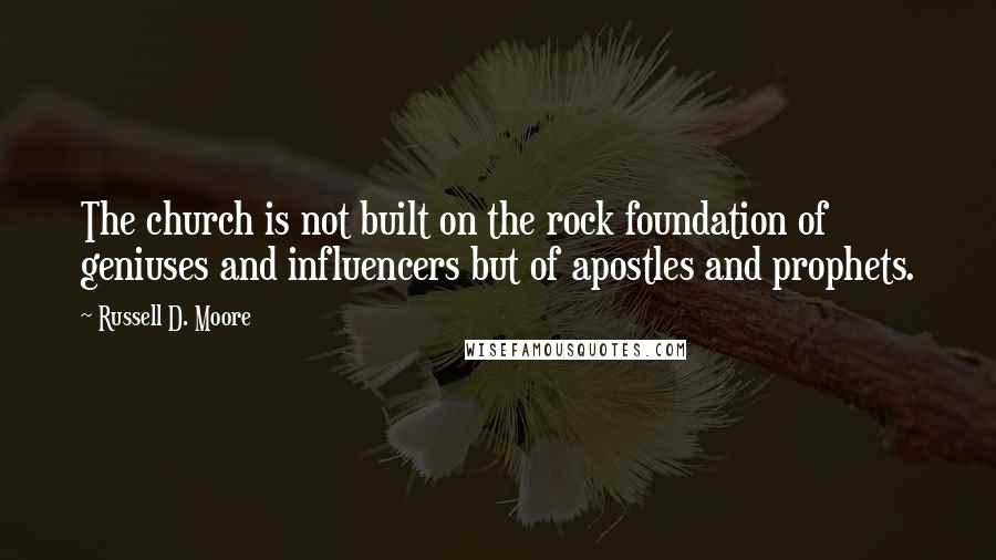 Russell D. Moore Quotes: The church is not built on the rock foundation of geniuses and influencers but of apostles and prophets.