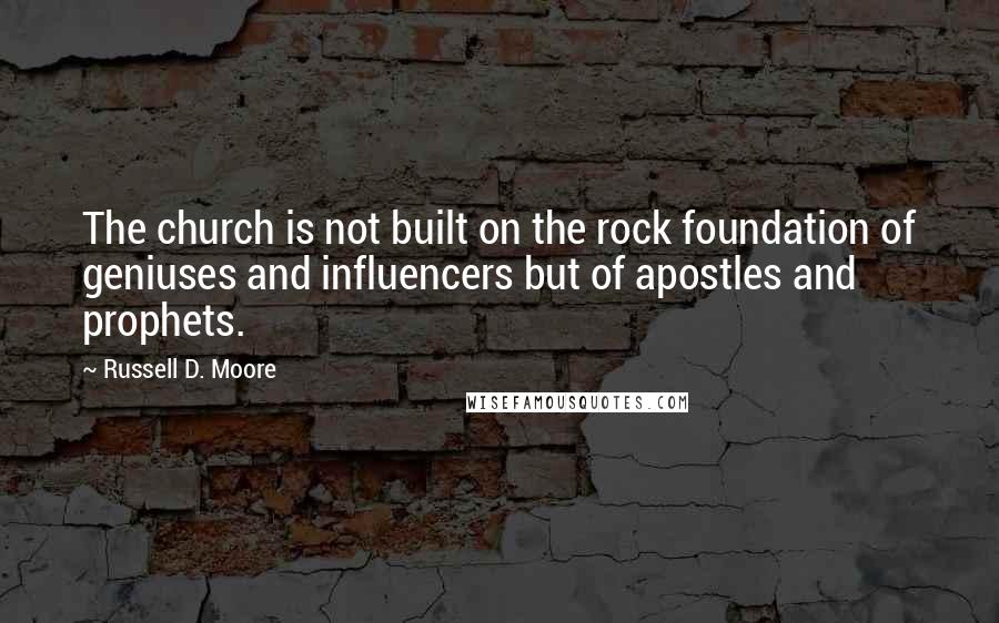 Russell D. Moore Quotes: The church is not built on the rock foundation of geniuses and influencers but of apostles and prophets.