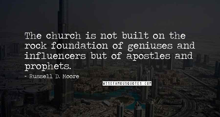 Russell D. Moore Quotes: The church is not built on the rock foundation of geniuses and influencers but of apostles and prophets.