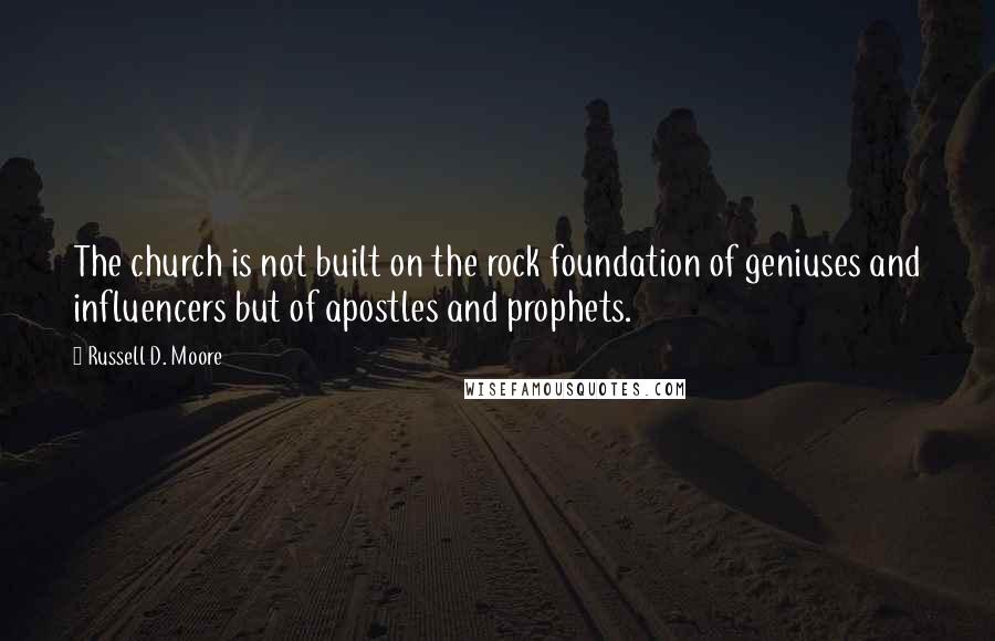 Russell D. Moore Quotes: The church is not built on the rock foundation of geniuses and influencers but of apostles and prophets.