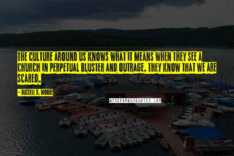 Russell D. Moore Quotes: The culture around us knows what it means when they see a church in perpetual bluster and outrage. They know that we are scared.