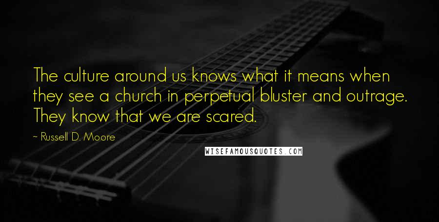 Russell D. Moore Quotes: The culture around us knows what it means when they see a church in perpetual bluster and outrage. They know that we are scared.