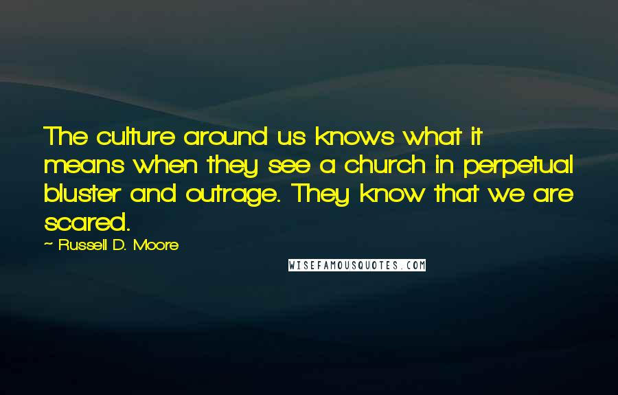 Russell D. Moore Quotes: The culture around us knows what it means when they see a church in perpetual bluster and outrage. They know that we are scared.