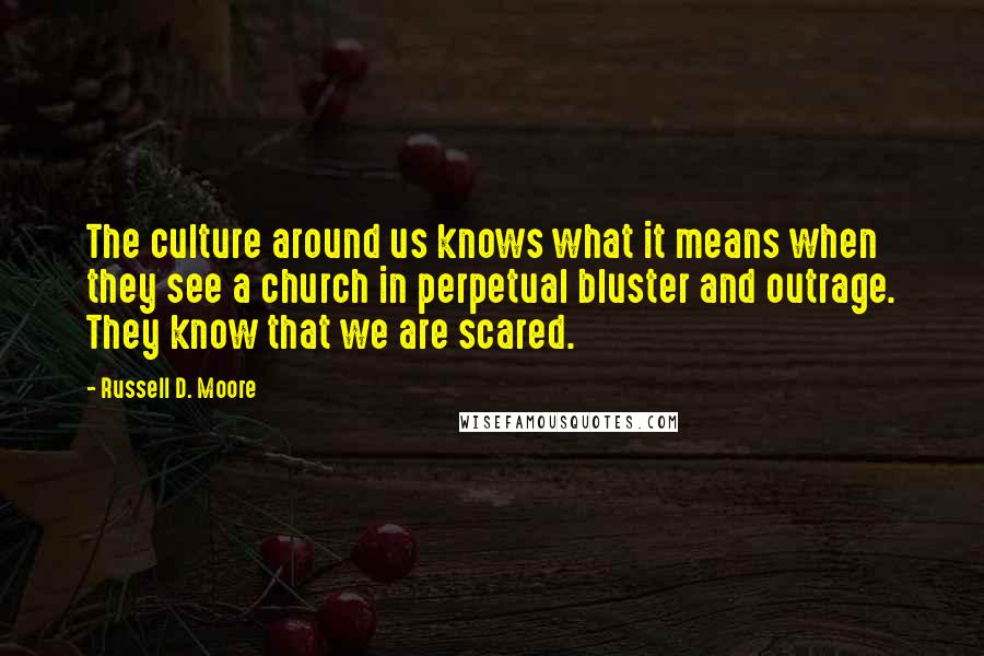 Russell D. Moore Quotes: The culture around us knows what it means when they see a church in perpetual bluster and outrage. They know that we are scared.