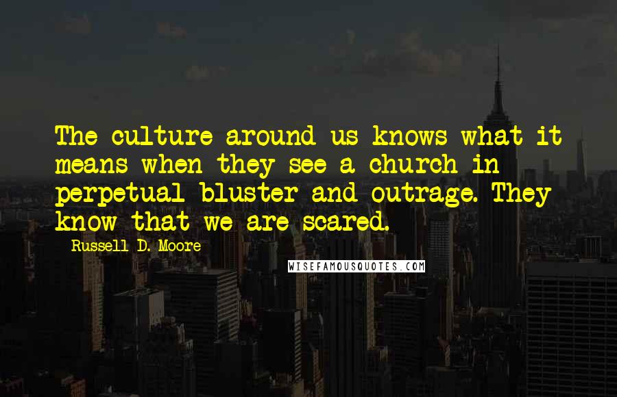 Russell D. Moore Quotes: The culture around us knows what it means when they see a church in perpetual bluster and outrage. They know that we are scared.