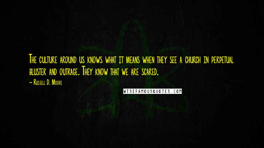 Russell D. Moore Quotes: The culture around us knows what it means when they see a church in perpetual bluster and outrage. They know that we are scared.