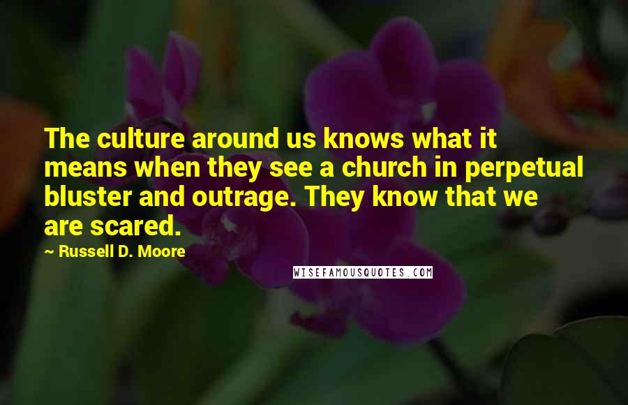 Russell D. Moore Quotes: The culture around us knows what it means when they see a church in perpetual bluster and outrage. They know that we are scared.