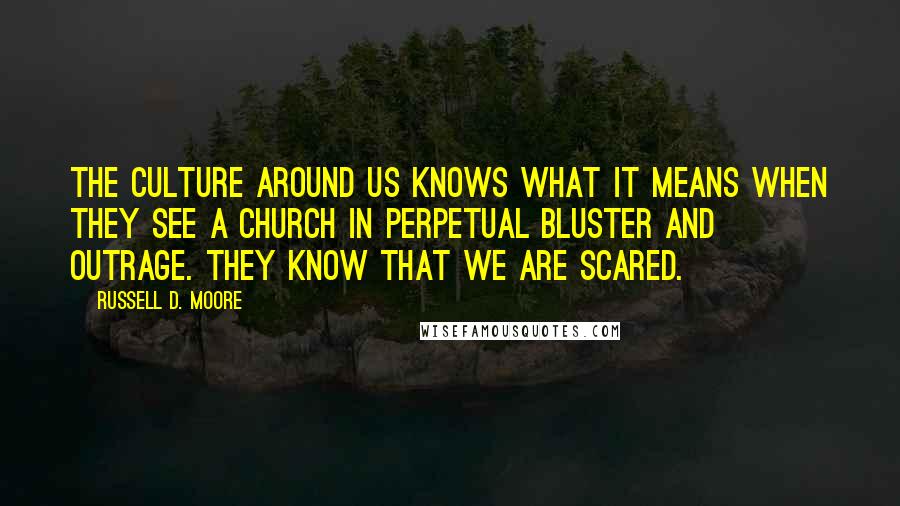 Russell D. Moore Quotes: The culture around us knows what it means when they see a church in perpetual bluster and outrage. They know that we are scared.