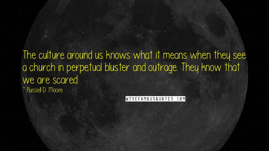 Russell D. Moore Quotes: The culture around us knows what it means when they see a church in perpetual bluster and outrage. They know that we are scared.