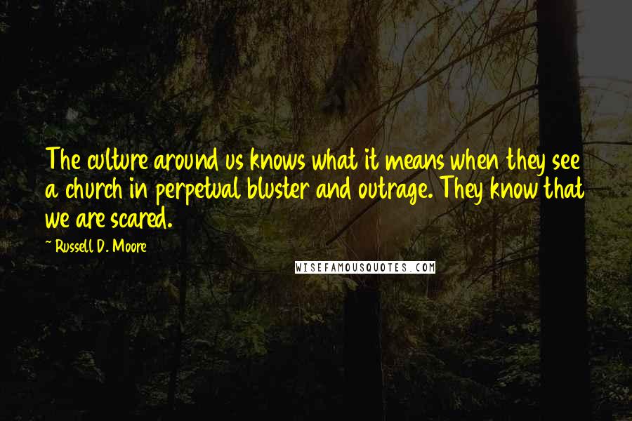 Russell D. Moore Quotes: The culture around us knows what it means when they see a church in perpetual bluster and outrage. They know that we are scared.