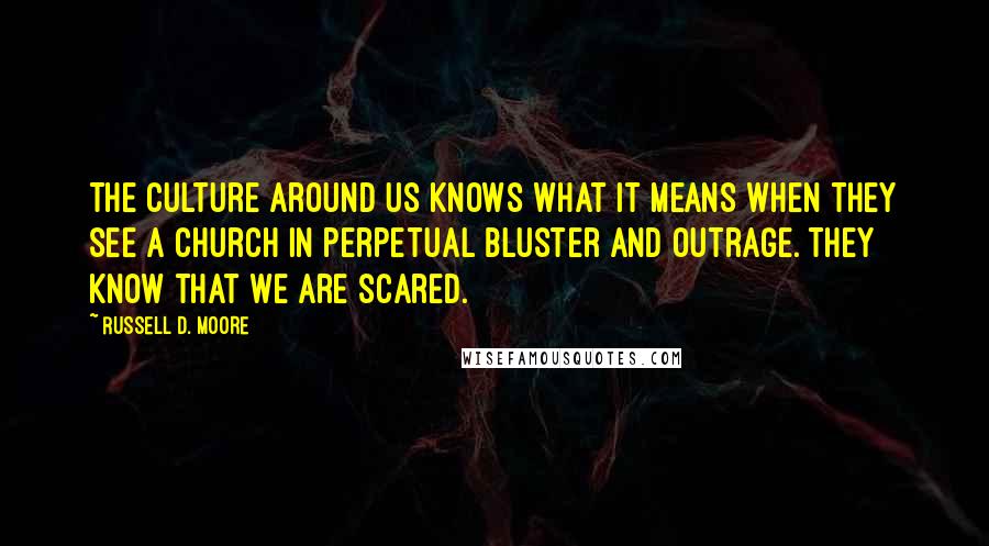 Russell D. Moore Quotes: The culture around us knows what it means when they see a church in perpetual bluster and outrage. They know that we are scared.