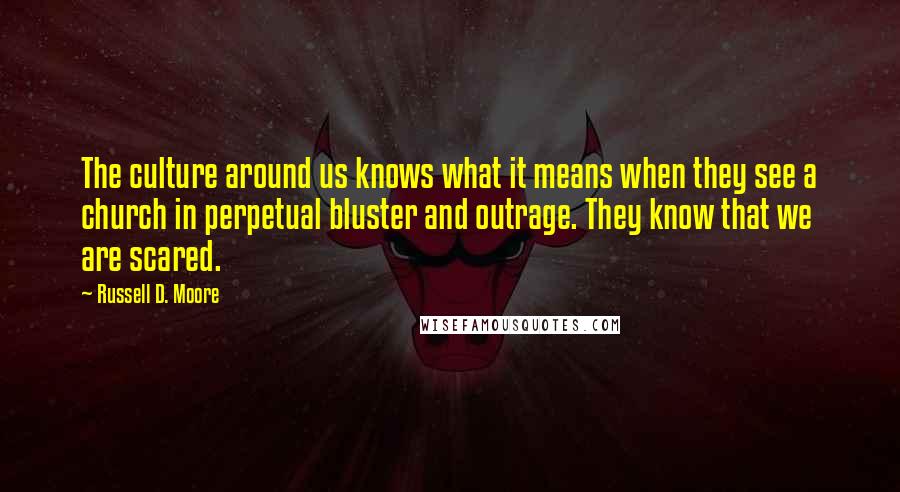 Russell D. Moore Quotes: The culture around us knows what it means when they see a church in perpetual bluster and outrage. They know that we are scared.