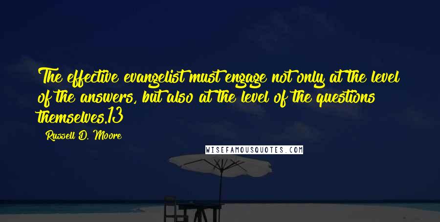 Russell D. Moore Quotes: The effective evangelist must engage not only at the level of the answers, but also at the level of the questions themselves.13