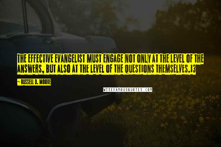 Russell D. Moore Quotes: The effective evangelist must engage not only at the level of the answers, but also at the level of the questions themselves.13