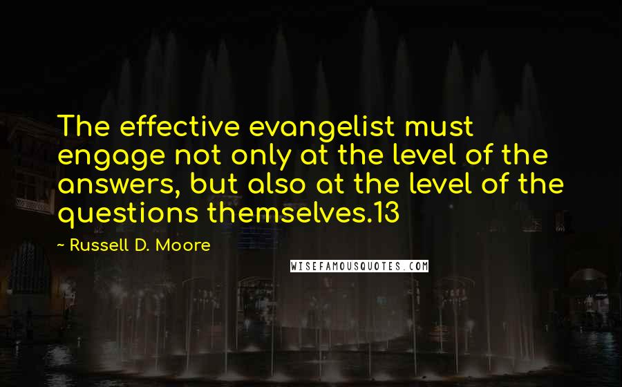 Russell D. Moore Quotes: The effective evangelist must engage not only at the level of the answers, but also at the level of the questions themselves.13