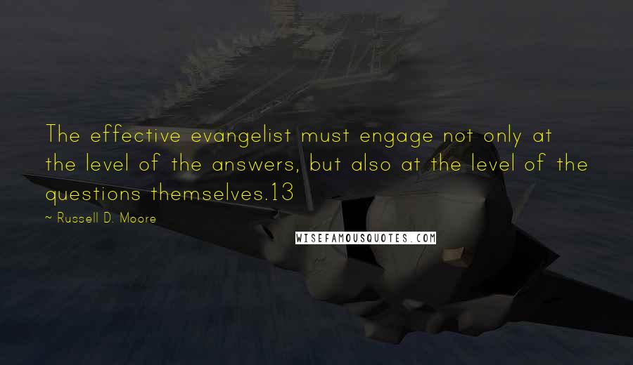 Russell D. Moore Quotes: The effective evangelist must engage not only at the level of the answers, but also at the level of the questions themselves.13