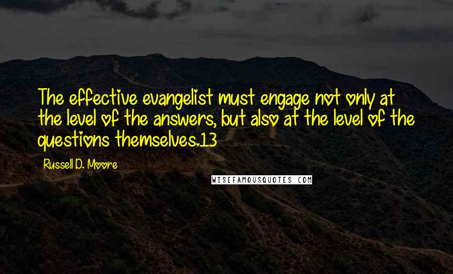 Russell D. Moore Quotes: The effective evangelist must engage not only at the level of the answers, but also at the level of the questions themselves.13